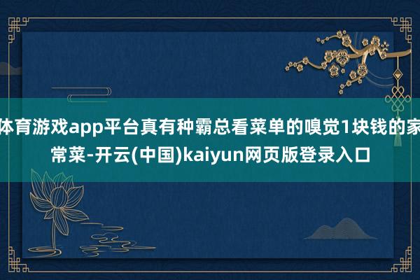 体育游戏app平台真有种霸总看菜单的嗅觉1块钱的家常菜-开云(中国)kaiyun网页版登录入口