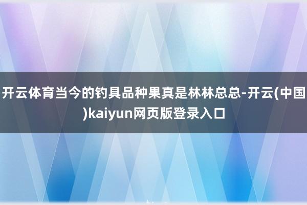 开云体育当今的钓具品种果真是林林总总-开云(中国)kaiyun网页版登录入口
