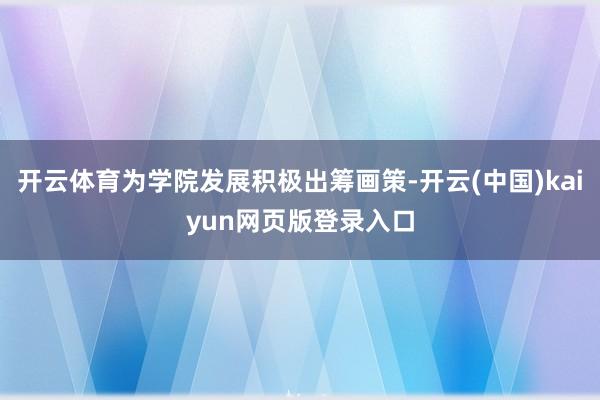 开云体育为学院发展积极出筹画策-开云(中国)kaiyun网页版登录入口