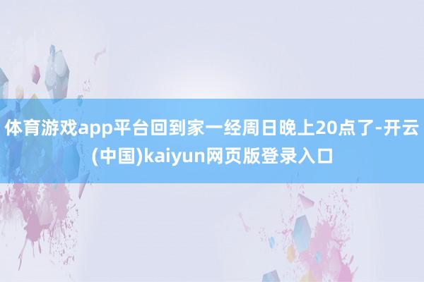 体育游戏app平台回到家一经周日晚上20点了-开云(中国)kaiyun网页版登录入口