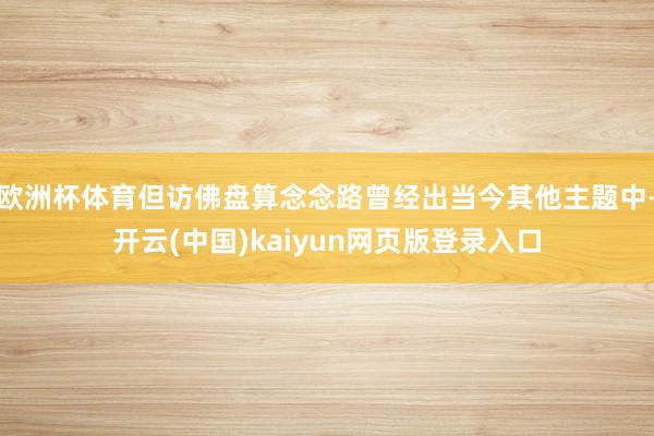 欧洲杯体育但访佛盘算念念路曾经出当今其他主题中-开云(中国)kaiyun网页版登录入口