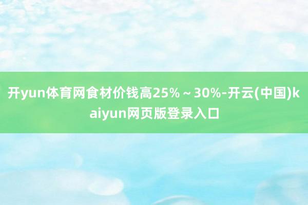 开yun体育网食材价钱高25%～30%-开云(中国)kaiyun网页版登录入口