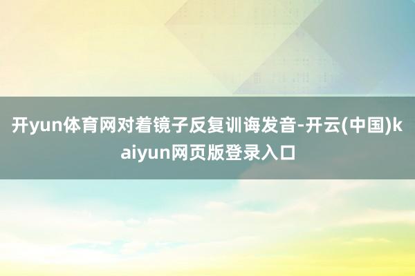 开yun体育网对着镜子反复训诲发音-开云(中国)kaiyun网页版登录入口