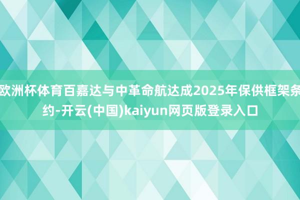 欧洲杯体育百嘉达与中革命航达成2025年保供框架条约-开云(中国)kaiyun网页版登录入口
