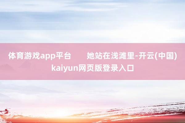 体育游戏app平台       她站在浅滩里-开云(中国)kaiyun网页版登录入口
