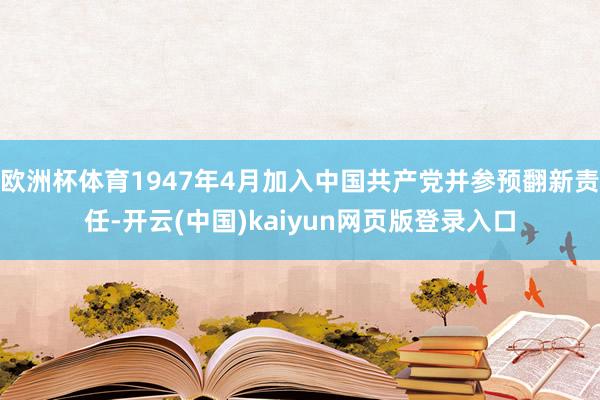 欧洲杯体育1947年4月加入中国共产党并参预翻新责任-开云(中国)kaiyun网页版登录入口