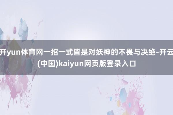 开yun体育网一招一式皆是对妖神的不畏与决绝-开云(中国)kaiyun网页版登录入口