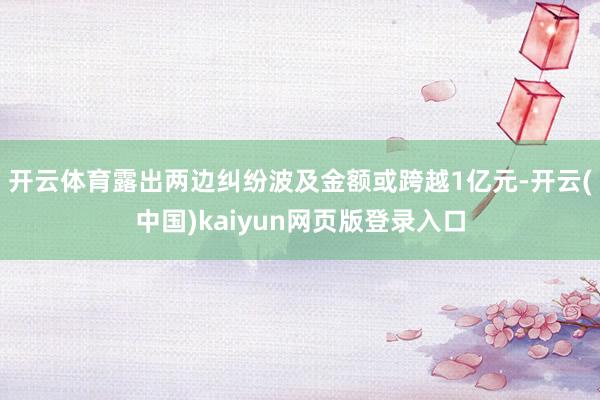 开云体育露出两边纠纷波及金额或跨越1亿元-开云(中国)kaiyun网页版登录入口