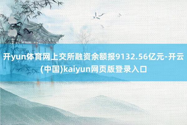 开yun体育网上交所融资余额报9132.56亿元-开云(中国)kaiyun网页版登录入口