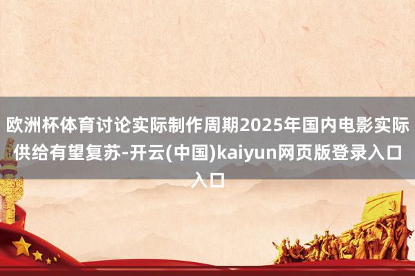 欧洲杯体育讨论实际制作周期2025年国内电影实际供给有望复苏-开云(中国)kaiyun网页版登录入口