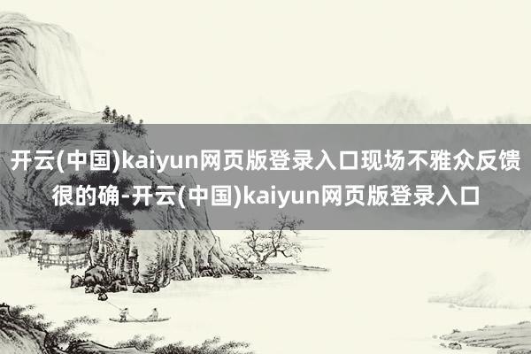 开云(中国)kaiyun网页版登录入口现场不雅众反馈很的确-开云(中国)kaiyun网页版登录入口