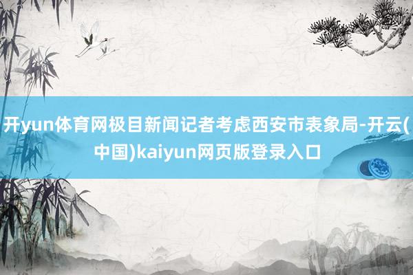 开yun体育网极目新闻记者考虑西安市表象局-开云(中国)kaiyun网页版登录入口