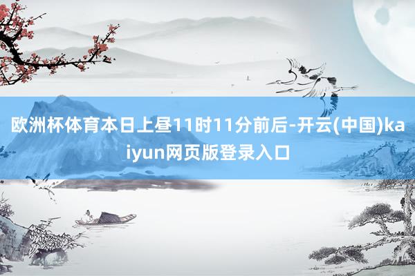 欧洲杯体育本日上昼11时11分前后-开云(中国)kaiyun网页版登录入口