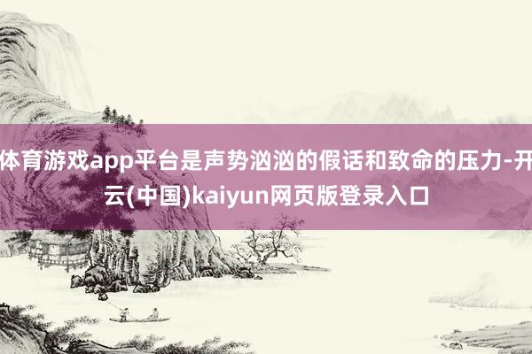 体育游戏app平台是声势汹汹的假话和致命的压力-开云(中国)kaiyun网页版登录入口