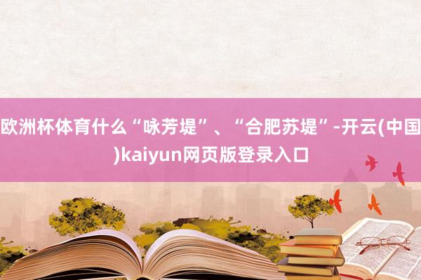 欧洲杯体育什么“咏芳堤”、“合肥苏堤”-开云(中国)kaiyun网页版登录入口