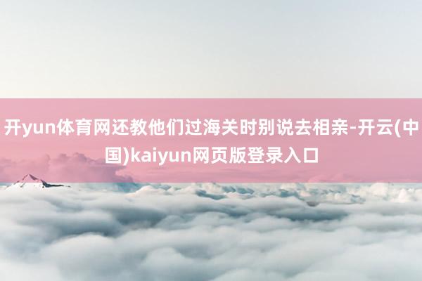 开yun体育网还教他们过海关时别说去相亲-开云(中国)kaiyun网页版登录入口