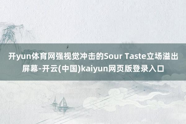 开yun体育网强视觉冲击的Sour Taste立场溢出屏幕-开云(中国)kaiyun网页版登录入口
