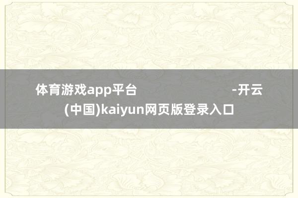 体育游戏app平台                           -开云(中国)kaiyun网页版登录入口