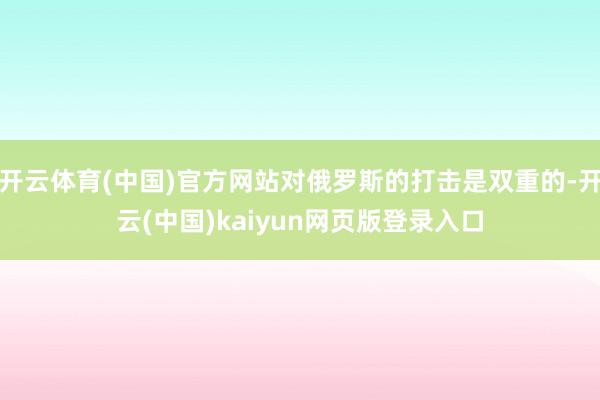 开云体育(中国)官方网站对俄罗斯的打击是双重的-开云(中国)kaiyun网页版登录入口