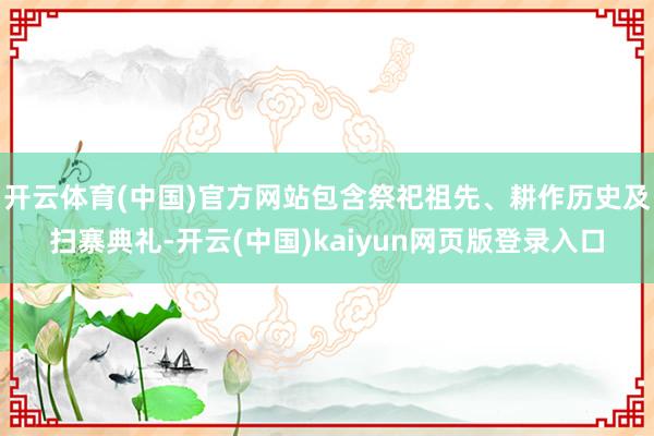 开云体育(中国)官方网站包含祭祀祖先、耕作历史及扫寨典礼-开云(中国)kaiyun网页版登录入口
