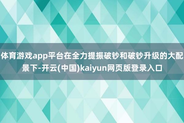 体育游戏app平台在全力提振破钞和破钞升级的大配景下-开云(中国)kaiyun网页版登录入口