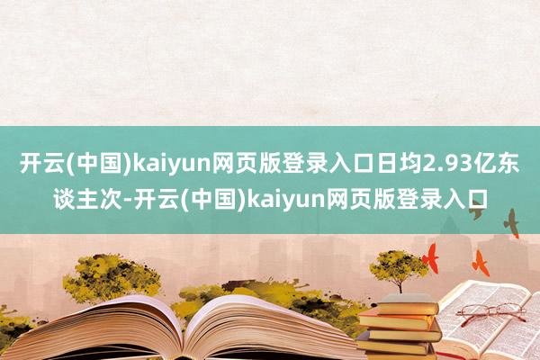 开云(中国)kaiyun网页版登录入口日均2.93亿东谈主次-开云(中国)kaiyun网页版登录入口