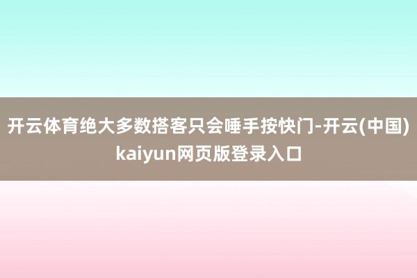 开云体育绝大多数搭客只会唾手按快门-开云(中国)kaiyun网页版登录入口