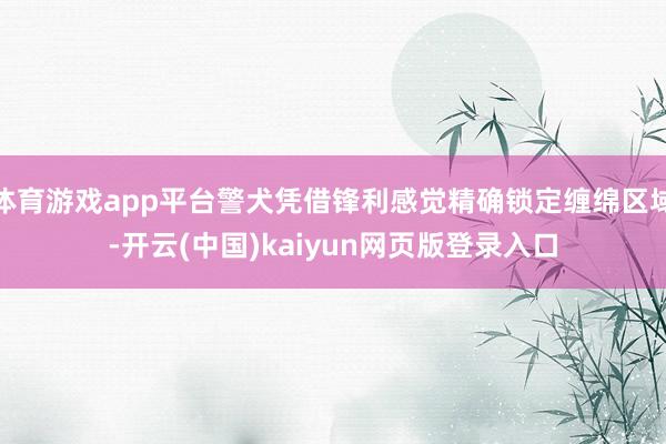 体育游戏app平台警犬凭借锋利感觉精确锁定缠绵区域-开云(中国)kaiyun网页版登录入口