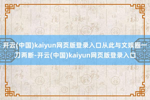 开云(中国)kaiyun网页版登录入口从此与文娱圈一刀两断-开云(中国)kaiyun网页版登录入口