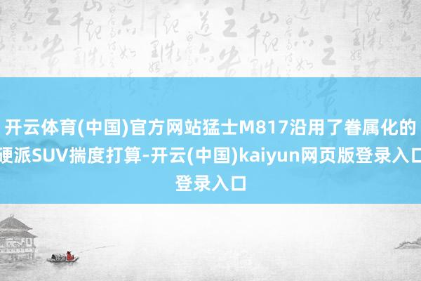 开云体育(中国)官方网站猛士M817沿用了眷属化的硬派SUV揣度打算-开云(中国)kaiyun网页版登录入口