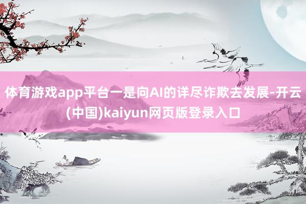 体育游戏app平台一是向AI的详尽诈欺去发展-开云(中国)kaiyun网页版登录入口