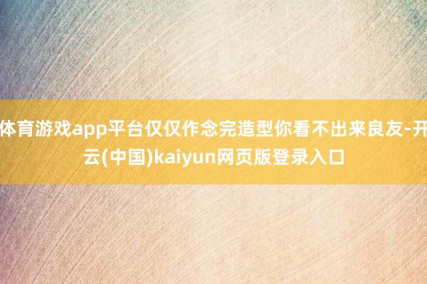 体育游戏app平台仅仅作念完造型你看不出来良友-开云(中国)kaiyun网页版登录入口