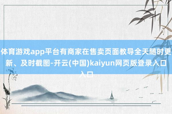 体育游戏app平台有商家在售卖页面教导全天随时更新、及时截图-开云(中国)kaiyun网页版登录入口