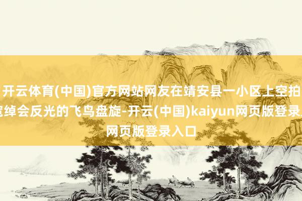 开云体育(中国)官方网站网友在靖安县一小区上空拍到宽绰会反光的飞鸟盘旋-开云(中国)kaiyun网页版登录入口