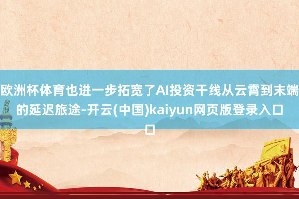 欧洲杯体育也进一步拓宽了AI投资干线从云霄到末端的延迟旅途-开云(中国)kaiyun网页版登录入口