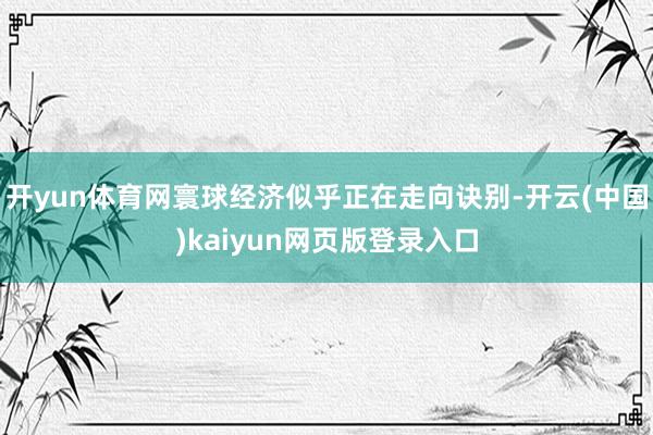 开yun体育网寰球经济似乎正在走向诀别-开云(中国)kaiyun网页版登录入口