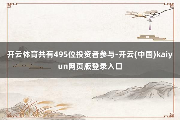 开云体育共有495位投资者参与-开云(中国)kaiyun网页版登录入口