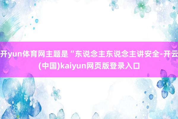 开yun体育网主题是“东说念主东说念主讲安全-开云(中国)kaiyun网页版登录入口