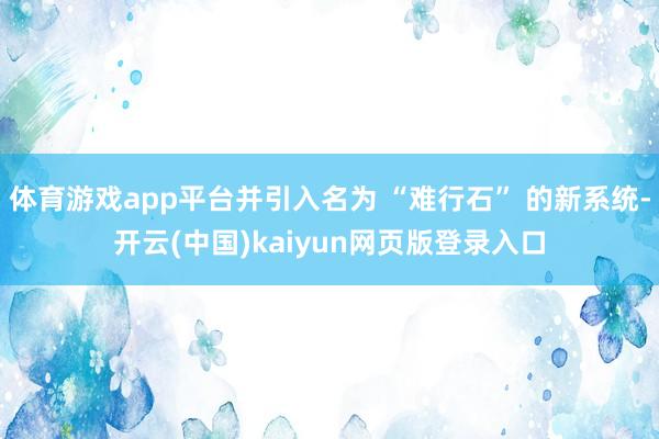 体育游戏app平台并引入名为 “难行石” 的新系统-开云(中国)kaiyun网页版登录入口