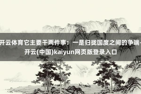 开云体育它主要干两件事：一是归拢国度之间的争端-开云(中国)kaiyun网页版登录入口