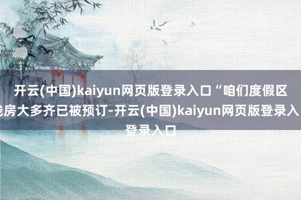 开云(中国)kaiyun网页版登录入口“咱们度假区栈房大多齐已被预订-开云(中国)kaiyun网页版登录入口