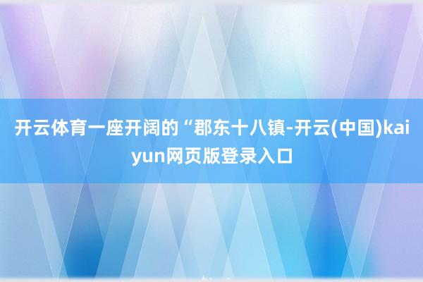 开云体育一座开阔的“郡东十八镇-开云(中国)kaiyun网页版登录入口