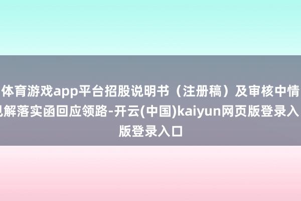 体育游戏app平台招股说明书（注册稿）及审核中情见解落实函回应领路-开云(中国)kaiyun网页版登录入口