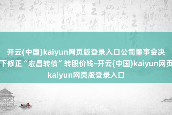 开云(中国)kaiyun网页版登录入口公司董事会决定本次不向下修正“宏昌转债”转股价钱-开云(中国)kaiyun网页版登录入口
