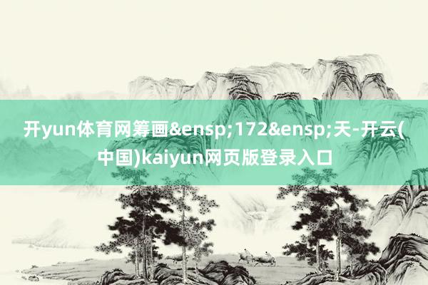 开yun体育网筹画 172 天-开云(中国)kaiyun网页版登录入口
