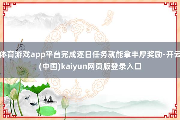 体育游戏app平台完成逐日任务就能拿丰厚奖励-开云(中国)kaiyun网页版登录入口