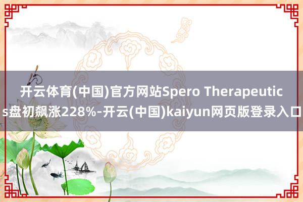 开云体育(中国)官方网站Spero Therapeutics盘初飙涨228%-开云(中国)kaiyun网页版登录入口