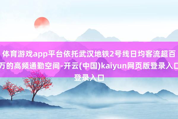 体育游戏app平台依托武汉地铁2号线日均客流超百万的高频通勤空间-开云(中国)kaiyun网页版登录入口