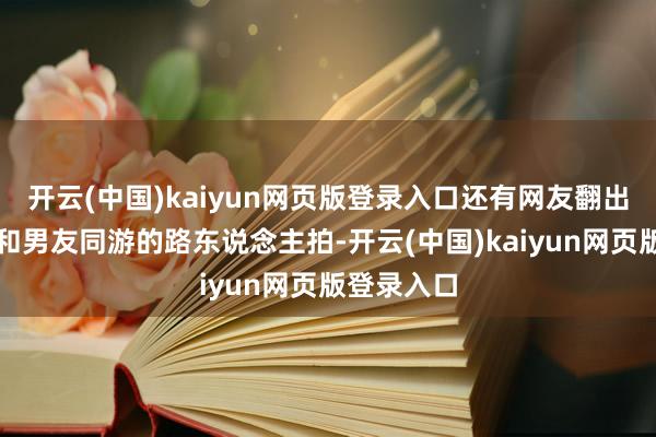 开云(中国)kaiyun网页版登录入口还有网友翻出她前几天和男友同游的路东说念主拍-开云(中国)kaiyun网页版登录入口