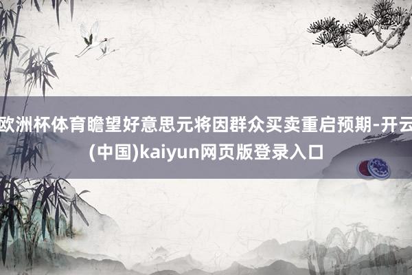 欧洲杯体育瞻望好意思元将因群众买卖重启预期-开云(中国)kaiyun网页版登录入口